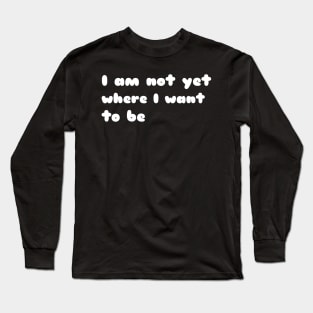 I'm not yet where I want to be Long Sleeve T-Shirt